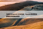 马斯克与OpenAI之争升级：OpenAI称其意在获取技术和商业机密